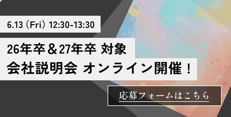 6.13（Fri）12:30-13:30 26年卒＆27年卒対象 会社説明会 オンライン開催 !【応募フォームはこちら】